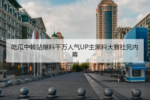 吃瓜中转站爆料千万人气UP主黑料大赛社死内幕