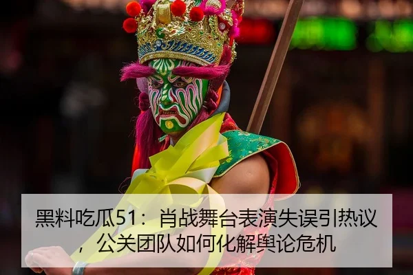 黑料吃瓜51：肖战舞台表演失误引热议，公关团队如何化解舆论危机