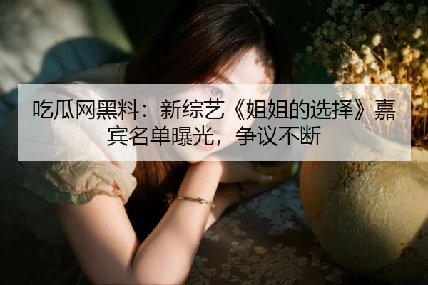 吃瓜网黑料：新综艺《姐姐的选择》嘉宾名单曝光，争议不断